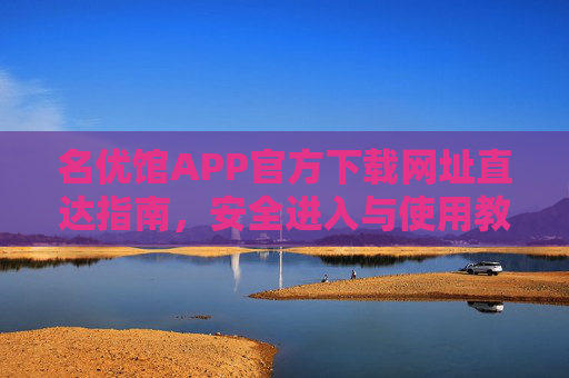 名优馆APP官方下载网址直达指南,安全进入与使用教程,名优馆APP官方下载直达,安全进入与使用教程 名优馆APP官方下载网址直达指南,安全进入与使用教程,名优馆APP官方下载直达,安全进入与使用教程