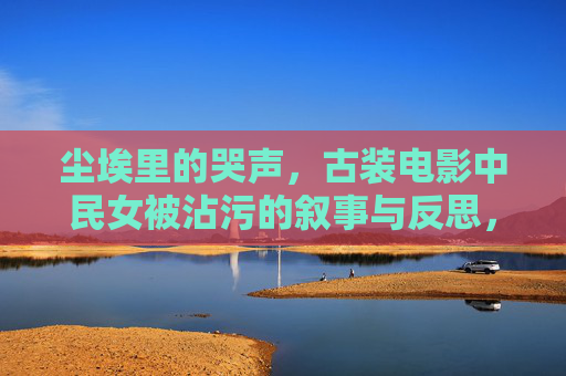 尘埃里的哭声，古装电影中民女被沾污的叙事与反思，尘埃里的哭声，古装电影民女沾污叙事的反思