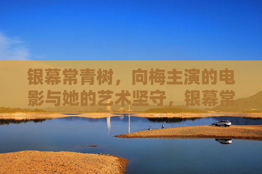 银幕常青树,向梅主演的电影与她的艺术坚守,银幕常青树向梅,光影里的艺术坚守 银幕常青树,向梅主演的电影与她的艺术坚守,银幕常青树向梅,光影里的艺术坚守