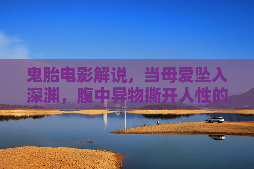鬼胎电影解说,当母爱坠入深渊,腹中异物撕开人性的暗面,鬼胎深渊,母爱撕开的人性暗面 鬼胎电影解说,当母爱坠入深渊,腹中异物撕开人性的暗面,鬼胎深渊,母爱撕开的人性暗面
