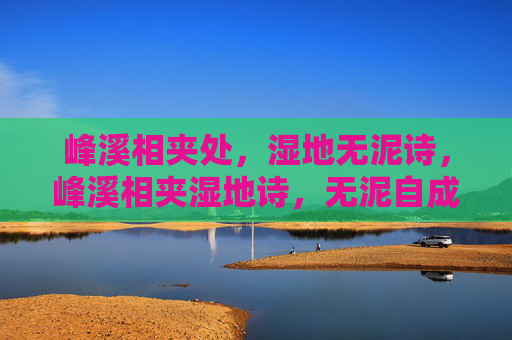 峰溪相夹处,湿地无泥诗,峰溪相夹湿地诗,无泥自成画 峰溪相夹处,湿地无泥诗,峰溪相夹湿地诗,无泥自成画