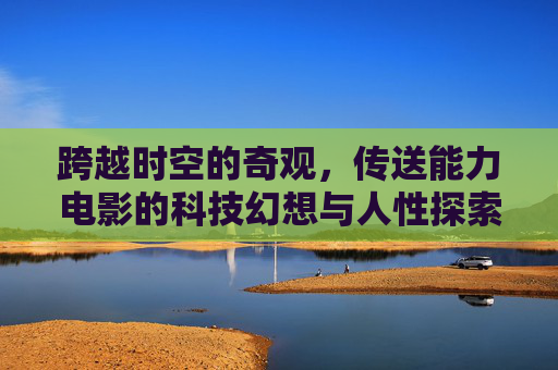 跨越时空的奇观,传送能力电影的科技幻想与人性探索,传送奇观,时空跨越中的科技幻想与人性探索 跨越时空的奇观,传送能力电影的科技幻想与人性探索,传送奇观,时空跨越中的科技幻想与人性探索