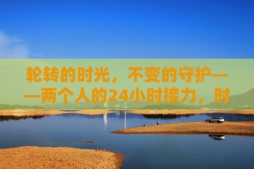 轮转的时光,不变的守护——两个人的24小时接力,时光接力,守护如初 轮转的时光,不变的守护——两个人的24小时接力,时光接力,守护如初