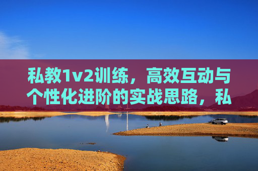 私教1v2训练,高效互动与个性化进阶的实战思路,私教1v2训练,高效互动与个性化进阶实战思路 私教1v2训练,高效互动与个性化进阶的实战思路,私教1v2训练,高效互动与个性化进阶实战思路