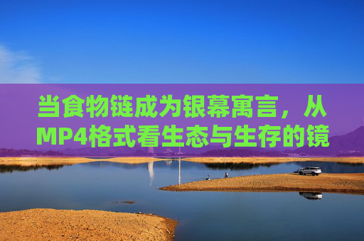 当食物链成为银幕寓言,从MP4格式看生态与生存的镜像,食物链的银幕寓言,生态与生存的MP4镜像 当食物链成为银幕寓言,从MP4格式看生态与生存的镜像,食物链的银幕寓言,生态与生存的MP4镜像