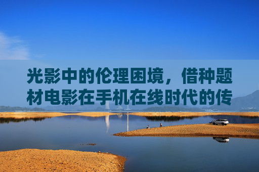 光影中的伦理困境,借种题材电影在手机在线时代的传播与反思,光影伦理困境,手机在线时代借种题材电影的传播与反思 光影中的伦理困境,借种题材电影在手机在线时代的传播与反思,光影伦理困境,手机在线时代借种题材电影的传播与反思