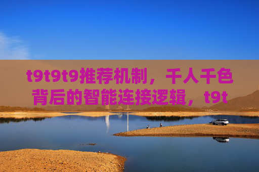 t9t9t9推荐机制,千人千色背后的智能连接逻辑,t9t9t9,千人千色背后的智能连接逻辑 t9t9t9推荐机制,千人千色背后的智能连接逻辑,t9t9t9,千人千色背后的智能连接逻辑