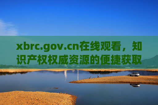 xbrc.gov.cn在线观看,知识产权权威资源的便捷获取指南,xbrc.gov.cn,知识产权权威资源便捷获取指南 xbrc.gov.cn在线观看,知识产权权威资源的便捷获取指南,xbrc.gov.cn,知识产权权威资源便捷获取指南