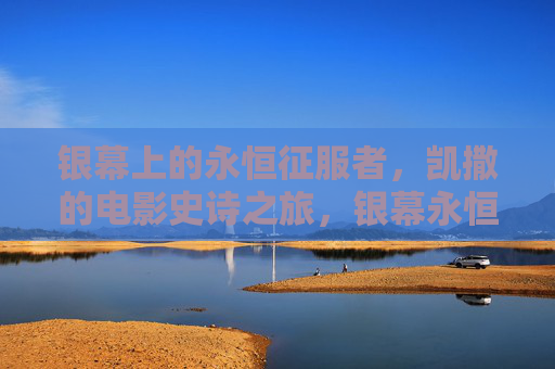 银幕上的永恒征服者,凯撒的电影史诗之旅,银幕永恒征服者,凯撒史诗之旅 银幕上的永恒征服者,凯撒的电影史诗之旅,银幕永恒征服者,凯撒史诗之旅