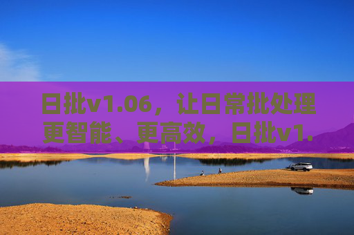 日批v1.06，让日常批处理更智能、更高效，日批v1.06，智能高效日常批处理工具