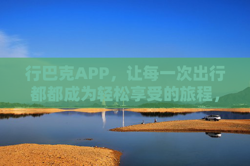 行巴克APP,让每一次出行都都成为轻松享受的旅程,行巴克APP,让出行成为轻松享受的旅程 行巴克APP,让每一次出行都都成为轻松享受的旅程,行巴克APP,让出行成为轻松享受的旅程