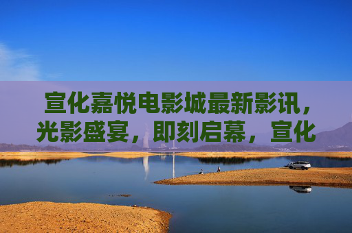 宣化嘉悦电影城最新影讯,光影盛宴,即刻启幕,宣化嘉悦电影城最新影讯,光影盛宴即刻启幕 宣化嘉悦电影城最新影讯,光影盛宴,即刻启幕,宣化嘉悦电影城最新影讯,光影盛宴即刻启幕