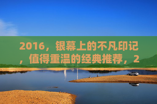 2016，银幕上的不凡印记，值得重温的经典推荐，2016银幕不凡印记，经典重温推荐