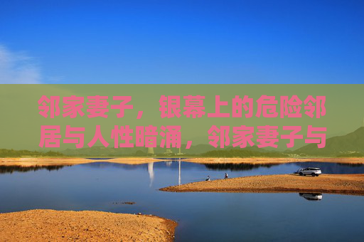 邻家妻子，银幕上的危险邻居与人性暗涌，邻家妻子与银幕危邻，人性暗涌