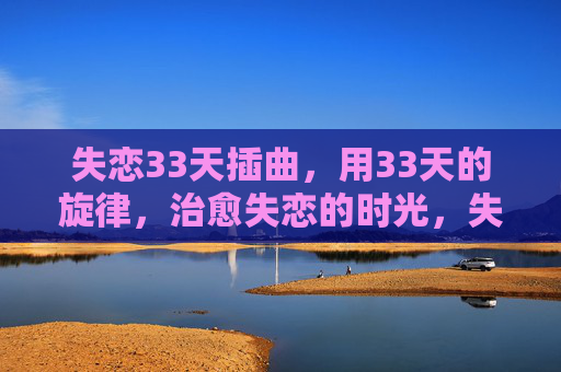 失恋33天插曲,用33天的旋律,治愈失恋的时光,失恋33天插曲,旋律治愈时光 失恋33天插曲,用33天的旋律,治愈失恋的时光,失恋33天插曲,旋律治愈时光