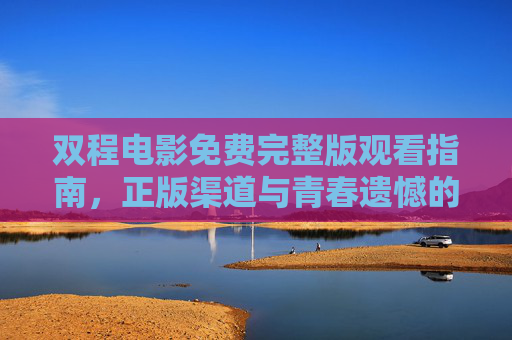双程电影免费完整版观看指南,正版渠道与青春遗憾的深度共鸣,双程电影免费观看指南,正版渠道与青春遗憾的深度共鸣 双程电影免费完整版观看指南,正版渠道与青春遗憾的深度共鸣,双程电影免费观看指南,正版渠道与青春遗憾的深度共鸣