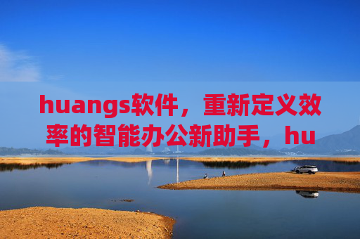 huangs软件,重新定义效率的智能办公新助手,huangs软件,重新定义效率的智能办公新助手 huangs软件,重新定义效率的智能办公新助手,huangs软件,重新定义效率的智能办公新助手