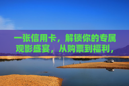 一张信用卡,解锁你的专属观影盛宴,从购票到福利,看这里!信用卡解锁专属观影盛宴,购票福利一站享 一张信用卡,解锁你的专属观影盛宴,从购票到福利,看这里!信用卡解锁专属观影盛宴,购票福利一站享