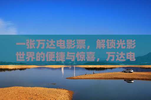 一张万达电影票,解锁光影世界的便捷与惊喜,万达电影票,光影世界的便捷惊喜 一张万达电影票,解锁光影世界的便捷与惊喜,万达电影票,光影世界的便捷惊喜