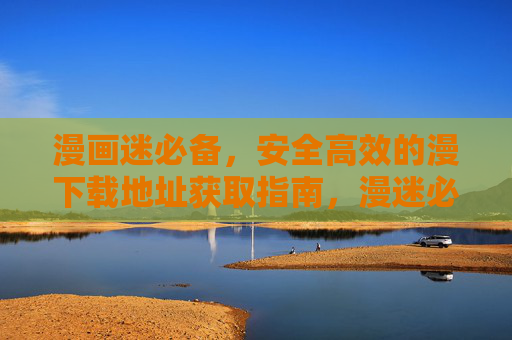漫画迷必备,安全高效的漫下载地址获取指南,漫迷必备安全高效漫画下载地址指南 漫画迷必备,安全高效的漫下载地址获取指南,漫迷必备安全高效漫画下载地址指南