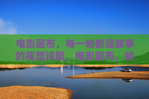 电影画布，每一帧都是故事的视觉诗篇，电影画布，帧帧皆诗篇
