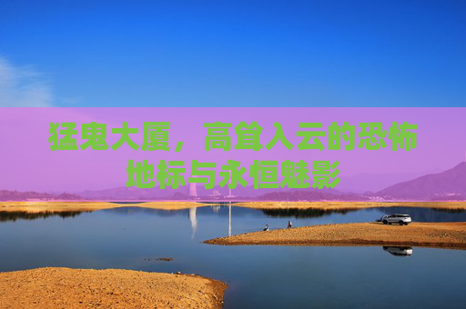 猛鬼大厦,高耸入云的恐怖地标与永恒魅影 猛鬼大厦,高耸入云的恐怖地标与永恒魅影