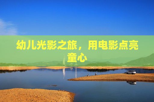 幼儿光影之旅,用电影点亮童心 幼儿光影之旅,用电影点亮童心