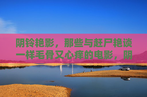 阴铃艳影,那些与赶尸艳谈一样毛骨又心痒的电影,阴铃艳影,赶尸艳谈电影的毛骨心痒 阴铃艳影,那些与赶尸艳谈一样毛骨又心痒的电影,阴铃艳影,赶尸艳谈电影的毛骨心痒