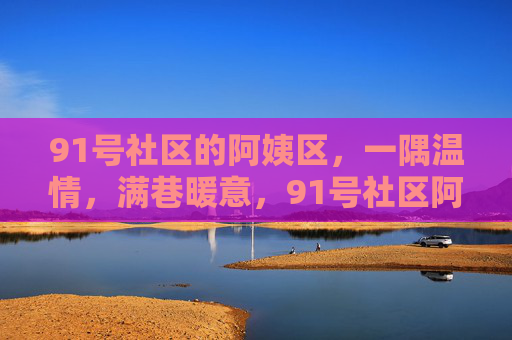 91号社区的阿姨区,一隅温情,满巷暖意,91号社区阿姨区,一隅温情暖满巷 91号社区的阿姨区,一隅温情,满巷暖意,91号社区阿姨区,一隅温情暖满巷