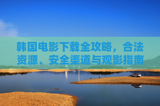韩国电影下载全攻略,合法资源、安全渠道与观影指南,韩国电影下载全攻略,合法安全与观影指南 韩国电影下载全攻略,合法资源、安全渠道与观影指南,韩国电影下载全攻略,合法安全与观影指南