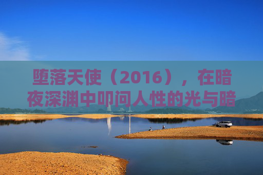 堕落天使(2016),在暗夜深渊中叩问人性的光与暗,堕落天使(2016),暗夜深渊叩问人性光暗 堕落天使(2016),在暗夜深渊中叩问人性的光与暗,堕落天使(2016),暗夜深渊叩问人性光暗