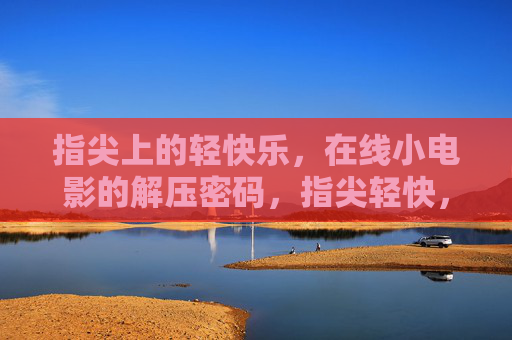 指尖上的轻快乐,在线小电影的解压密码,指尖轻快,在线小电影的解压密码 指尖上的轻快乐,在线小电影的解压密码,指尖轻快,在线小电影的解压密码