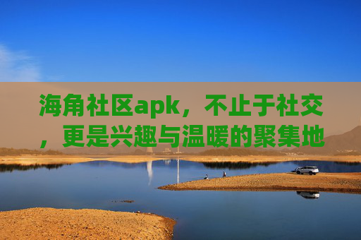 海角社区apk,不止于社交,更是兴趣与温暖的聚集地 海角社区apk,不止于社交,更是兴趣与温暖的聚集地