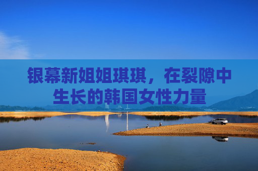 银幕新姐姐琪琪,在裂隙中生长的韩国女性力量 银幕新姐姐琪琪,在裂隙中生长的韩国女性力量