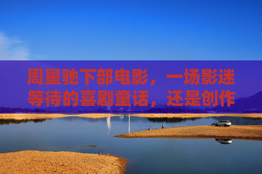 周星驰下部电影,一场影迷等待的喜剧童话,还是创作匠心的终极考验?周星驰下部电影,喜剧童话的等待与匠心的终极考验 周星驰下部电影,一场影迷等待的喜剧童话,还是创作匠心的终极考验?周星驰下部电影,喜剧童话的等待与匠心的终极考验