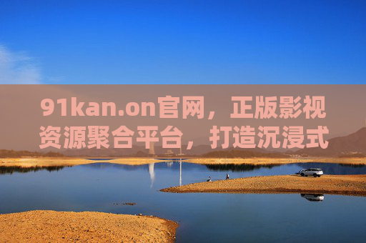 91kan.on官网,正版影视资源聚合平台,打造沉浸式观影新体验,91kan.on官网,正版影视聚合,沉浸式观影新体验 91kan.on官网,正版影视资源聚合平台,打造沉浸式观影新体验,91kan.on官网,正版影视聚合,沉浸式观影新体验