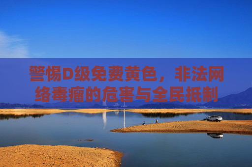 警惕D级免费黄色，非法网络毒瘤的危害与全民抵制