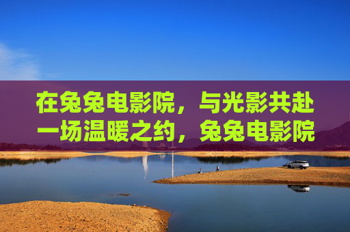 在兔兔电影院,与光影共赴一场温暖之约,兔兔电影院,光影共赴温暖之约 在兔兔电影院,与光影共赴一场温暖之约,兔兔电影院,光影共赴温暖之约