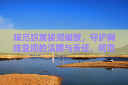 规范狼友视频播放,守护网络空间的清朗与责任,规范狼友视频播放,守护网络清朗与责任 规范狼友视频播放,守护网络空间的清朗与责任,规范狼友视频播放,守护网络清朗与责任