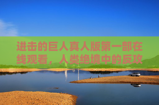 进击的巨人真人版第一部在线观看，人类绝境中的反攻序曲，震撼视听来袭！进击的巨人真人版第一部，人类绝境反攻序曲，震撼视听来袭！