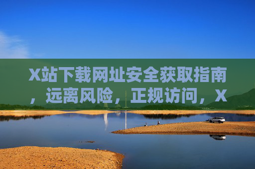 X站下载网址安全获取指南,远离风险,正规访问,X站下载网址安全获取指南,远离风险,正规访问 X站下载网址安全获取指南,远离风险,正规访问,X站下载网址安全获取指南,远离风险,正规访问