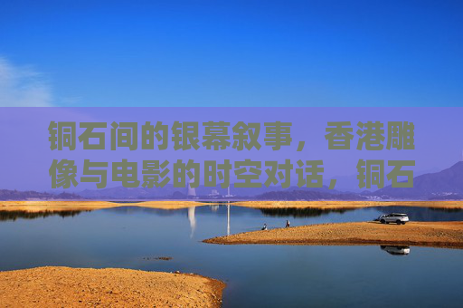 铜石间的银幕叙事,香港雕像与电影的时空对话,铜石银幕,香港雕像与电影的时空对话 铜石间的银幕叙事,香港雕像与电影的时空对话,铜石银幕,香港雕像与电影的时空对话