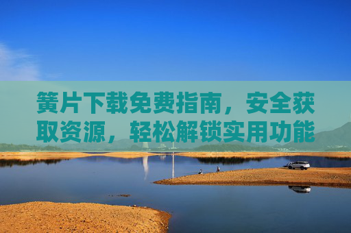 簧片下载免费指南,安全获取资源,轻松解锁实用功能,簧片下载免费指南,安全获取资源,轻松解锁实用功能 簧片下载免费指南,安全获取资源,轻松解锁实用功能,簧片下载免费指南,安全获取资源,轻松解锁实用功能