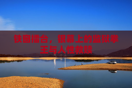 铁窗擂台,银幕上的监狱拳王与人性救赎 铁窗擂台,银幕上的监狱拳王与人性救赎