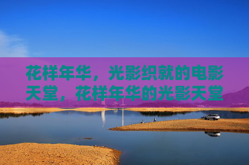 花样年华,光影织就的电影天堂,花样年华的光影天堂 花样年华,光影织就的电影天堂,花样年华的光影天堂