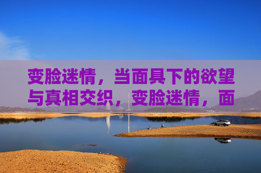 变脸迷情，当面具下的欲望与真相交织，变脸迷情，面具下的欲望与真相交织