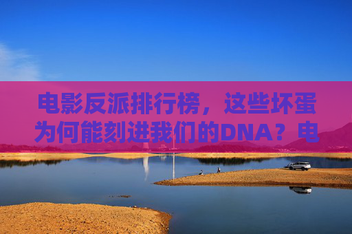 电影反派排行榜,这些坏蛋为何能刻进我们的DNA?电影反派排行榜,这些坏蛋为何能刻进我们的DNA? 电影反派排行榜,这些坏蛋为何能刻进我们的DNA?电影反派排行榜,这些坏蛋为何能刻进我们的DNA?