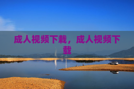 成人视频下栽,成人视频下载 成人视频下栽,成人视频下载