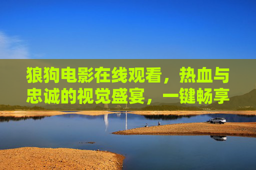 狼狗电影在线观看,热血与忠诚的视觉盛宴,一键畅享经典瞬间,热血忠诚的视觉盛宴,狼狗电影在线观看,畅享经典瞬间 狼狗电影在线观看,热血与忠诚的视觉盛宴,一键畅享经典瞬间,热血忠诚的视觉盛宴,狼狗电影在线观看,畅享经典瞬间