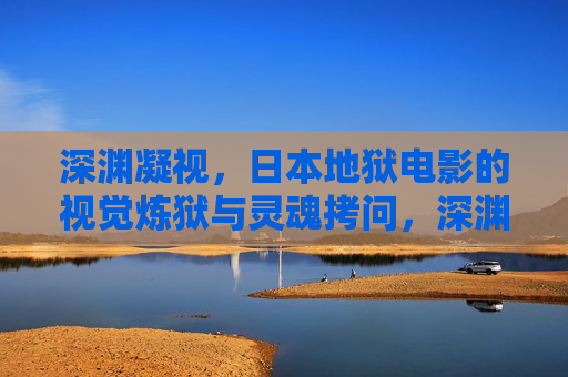 深渊凝视,日本地狱电影的视觉炼狱与灵魂拷问,深渊凝视,日本地狱电影的视觉炼狱与灵魂拷问 深渊凝视,日本地狱电影的视觉炼狱与灵魂拷问,深渊凝视,日本地狱电影的视觉炼狱与灵魂拷问